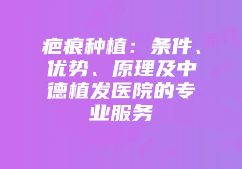 疤痕种植：条件、优势、原理及中德植发医院的专业服务
