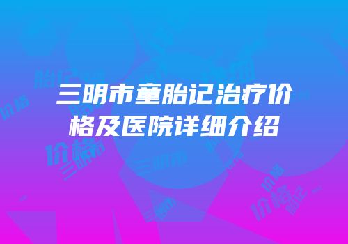 三明市童胎记治疗价格及医院详细介绍