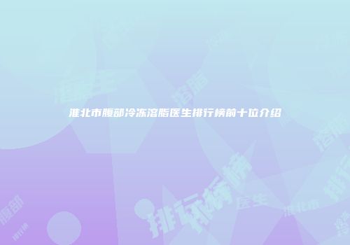 淮北市腹部冷冻溶脂医生排行榜前十位介绍