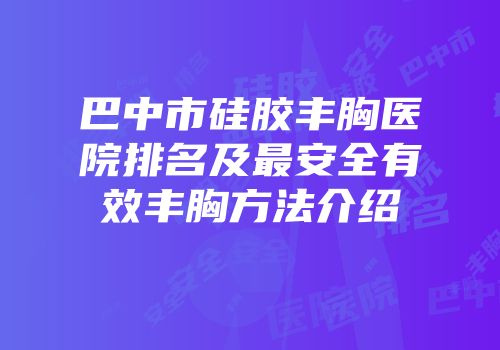 巴中市硅胶丰胸医院排名及最安全有效丰胸方法介绍
