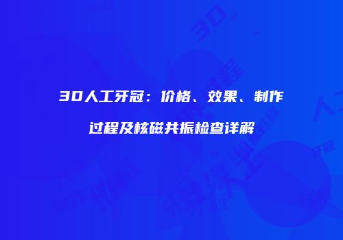 3D人工牙冠：价格、效果、制作过程及核磁共振检查详解