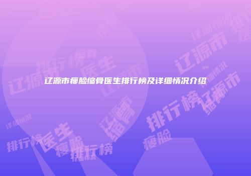 辽源市瘦脸缩骨医生排行榜及详细情况介绍