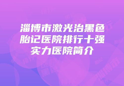 淄博市激光治黑色胎记医院排行十强实力医院简介
