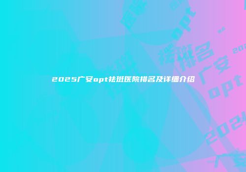 2025广安opt祛斑医院排名及详细介绍