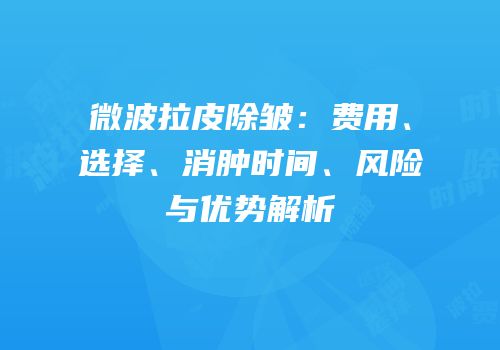 微波拉皮除皱：费用、选择、消肿时间、风险与优势解析