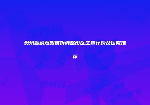 贵州省割双眼皮拆线整形医生排行榜及医院推荐