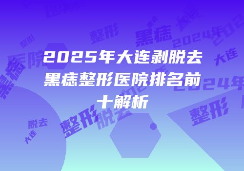 2025年大连剥脱去黑痣整形医院排名前十解析