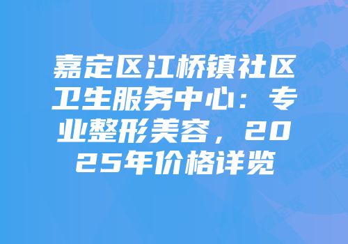 嘉定区江桥镇社区卫生服务中心：专业整形美容，2025年价格详览