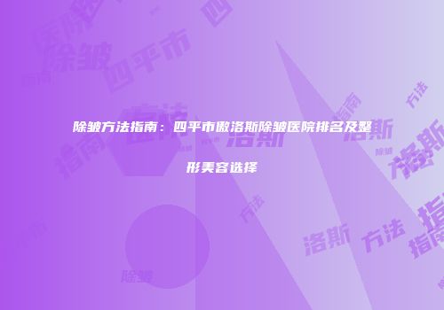 除皱方法指南：四平市傲洛斯除皱医院排名及整形美容选择