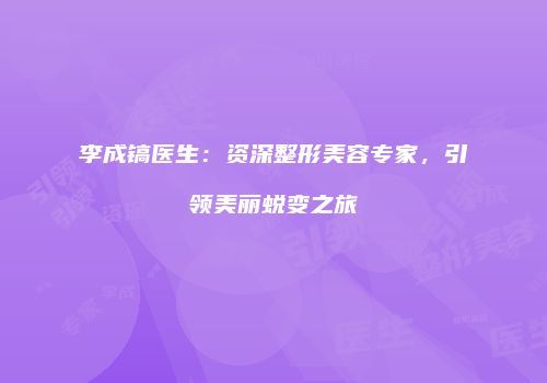 李成镐医生：资深整形美容专家，引领美丽蜕变之旅