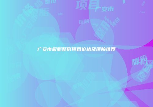 广安市吸脂整形项目价格及医院推荐
