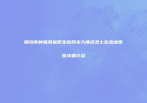 铜川市种植耳朵医生综合实力排名及七位杰出医生详细介绍