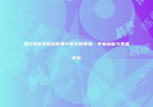 湛江整形美容名医黄宇伦与陈勇强：专业剖析与患者评价