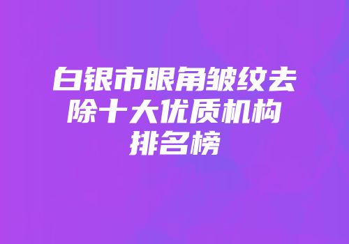 白银市眼角皱纹去除十大优质机构排名榜