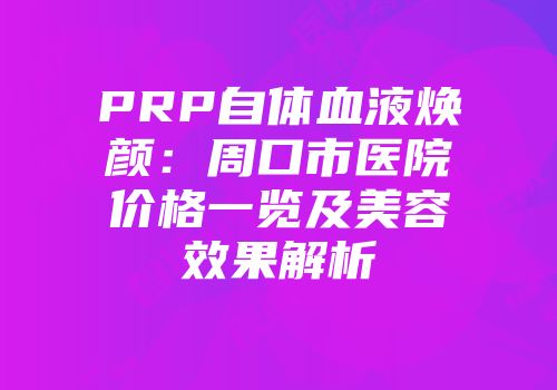 PRP自体血液焕颜：周口市医院价格一览及美容效果解析