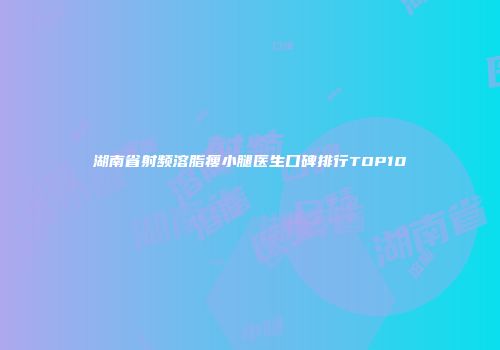 湖南省射频溶脂瘦小腿医生口碑排行TOP10