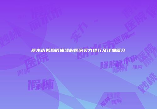 丽水市妙桃假体隆胸医院实力排行及详细简介