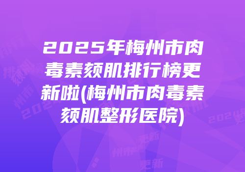 2025年梅州市肉毒素颏肌排行榜更新啦(梅州市肉毒素颏肌整形医院)