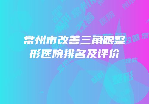 常州市改善三角眼整形医院排名及评价