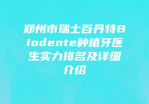 郑州市瑞士百丹特Biodente种植牙医生实力排名及详细介绍