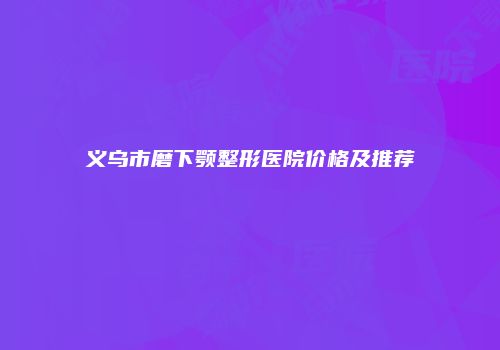 义乌市磨下颚整形医院价格及推荐