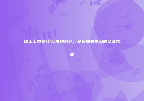 瑞士士卓曼iti亲水种植牙：牙齿缺失患者的全新福音
