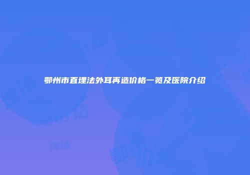 鄂州市直埋法外耳再造价格一览及医院介绍