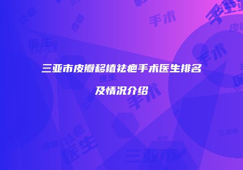 三亚市皮瓣移植祛疤手术医生排名及情况介绍
