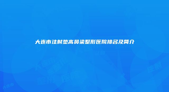 大连市注射垫高鼻梁整形医院排名及简介