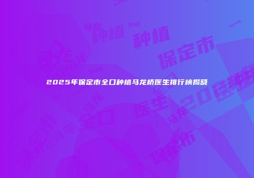 2025年保定市全口种植马龙桥医生排行榜揭晓