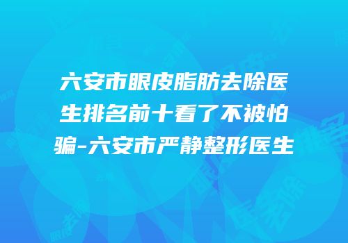 六安市眼皮脂肪去除医生排名前十看了不被怕骗-六安市严静整形医生