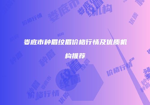 娄底市种眉纹眉价格行情及优质机构推荐