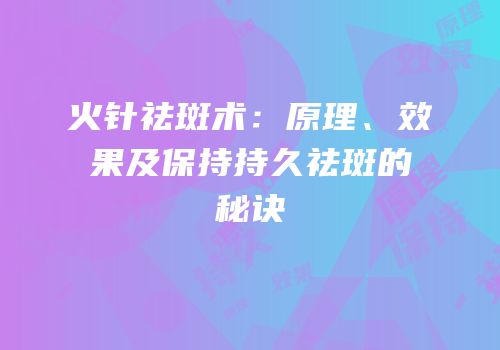 火针祛斑术：原理、效果及保持持久祛斑的秘诀