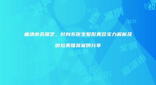 曲靖市苏国艺、叶向东医生整形美容实力解析及微拉美隆鼻案例分享