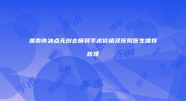 淮南市冰点无创去腋臭手术价格及医院医生推荐梳理