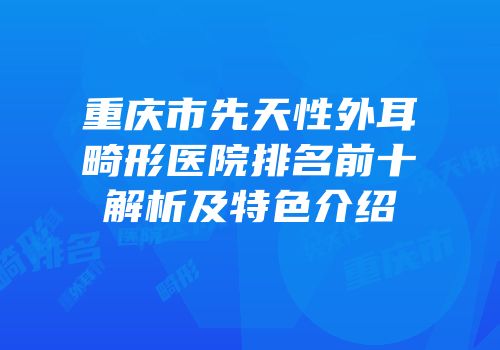 重庆市先天性外耳畸形医院排名前十解析及特色介绍