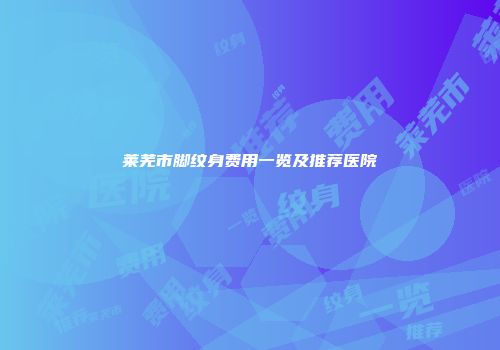 莱芜市脚纹身费用一览及推荐医院