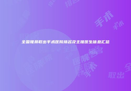 全国隆鼻取出手术医院排名及主推医生信息汇总