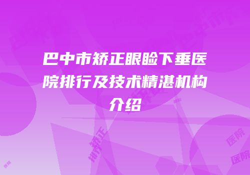 巴中市矫正眼睑下垂医院排行及技术精湛机构介绍