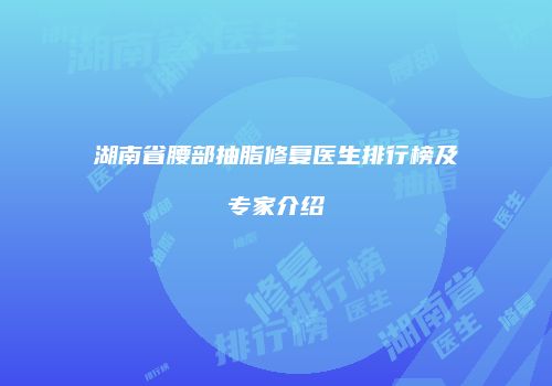 湖南省腰部抽脂修复医生排行榜及专家介绍
