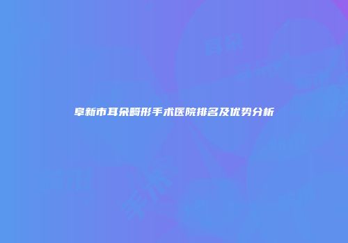阜新市耳朵畸形手术医院排名及优势分析