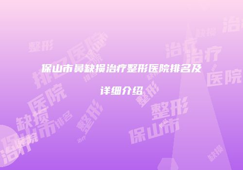 保山市鼻缺损治疗整形医院排名及详细介绍
