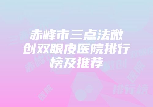 赤峰市三点法微创双眼皮医院排行榜及推荐