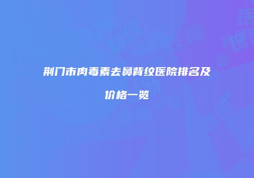荆门市肉毒素去鼻背纹医院排名及价格一览