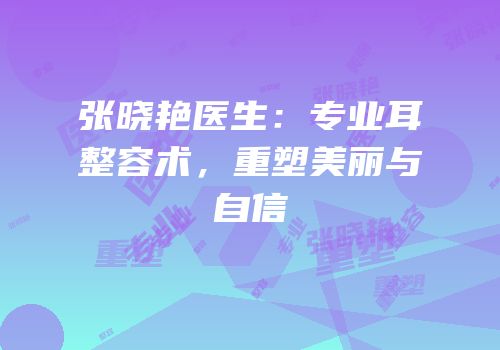 张晓艳医生：专业耳整容术，重塑美丽与自信