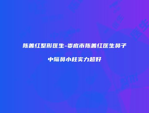 陈善红整形医生-娄底市陈善红医生鼻子中隔鼻小柱实力超好