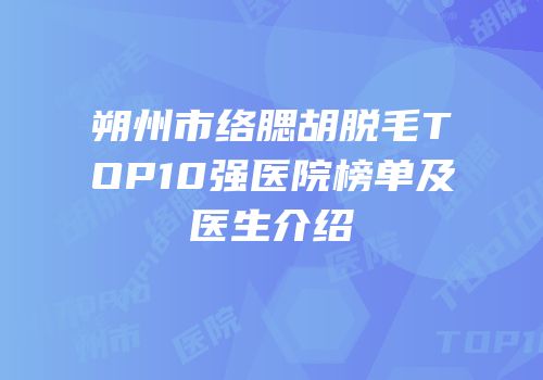 朔州市络腮胡脱毛TOP10强医院榜单及医生介绍