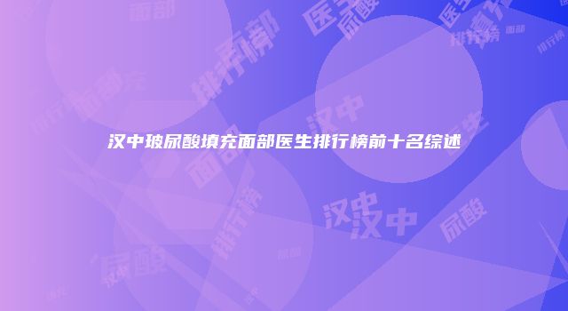 汉中玻尿酸填充面部医生排行榜前十名综述