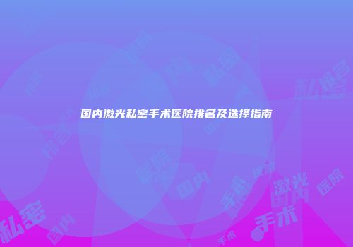 国内激光私密手术医院排名及选择指南
