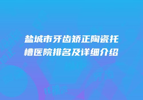 盐城市牙齿矫正陶瓷托槽医院排名及详细介绍